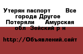 Утерян паспорт.  . - Все города Другое » Потеряли   . Амурская обл.,Зейский р-н